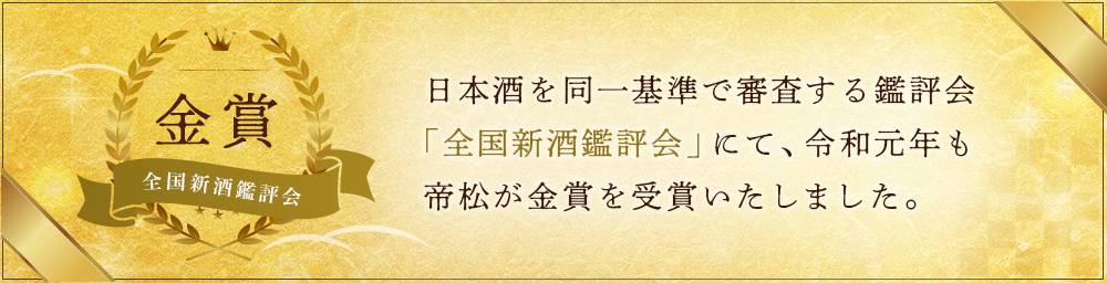 日本酒を同一基準で審査する鑑評会 今年度の全国新酒鑑評会にて帝松が 金賞を受賞しました。